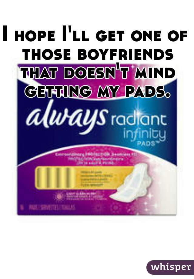 I hope I'll get one of those boyfriends that doesn't mind getting my pads.