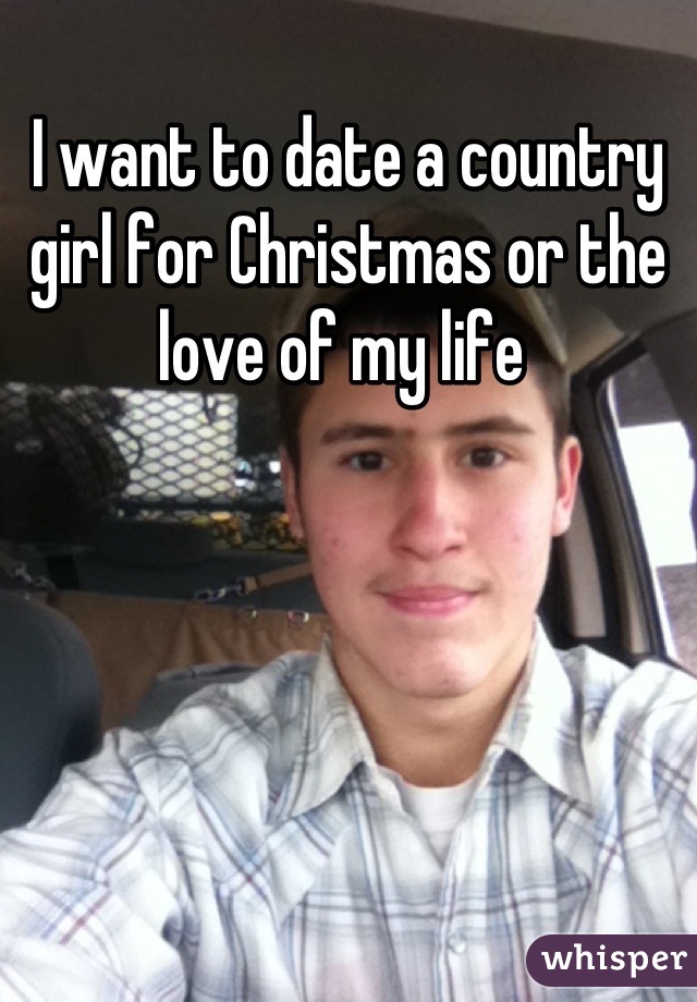 I want to date a country girl for Christmas or the love of my life 