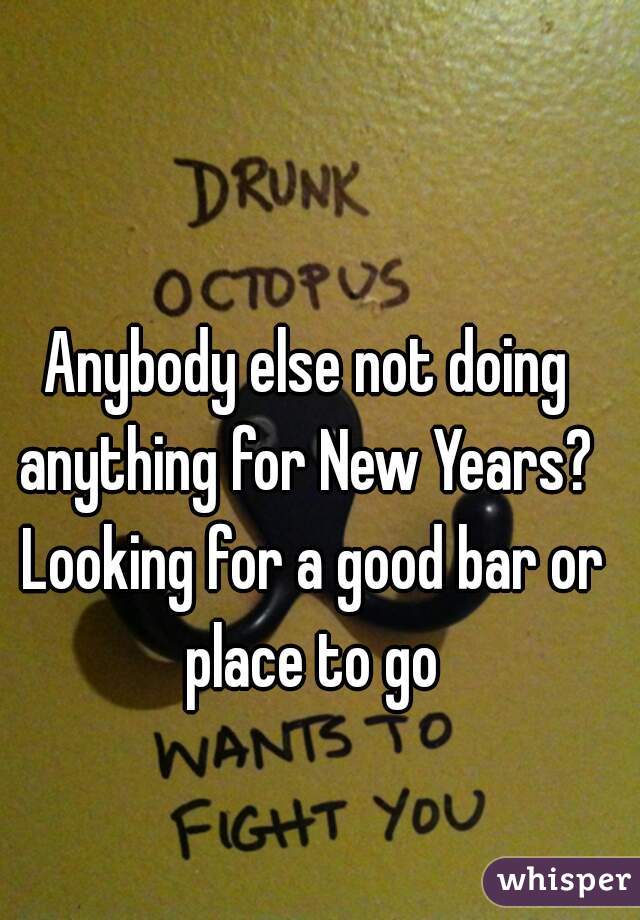 Anybody else not doing anything for New Years?  Looking for a good bar or place to go