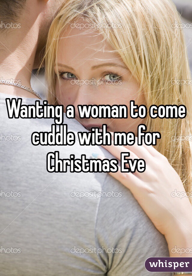 Wanting a woman to come cuddle with me for Christmas Eve 