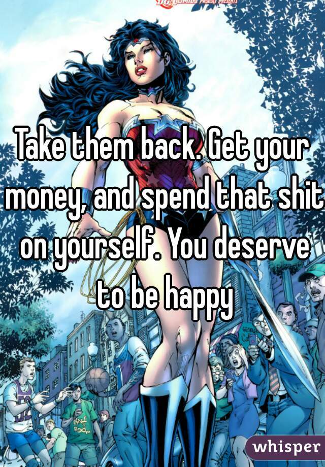 Take them back. Get your money, and spend that shit on yourself. You deserve to be happy