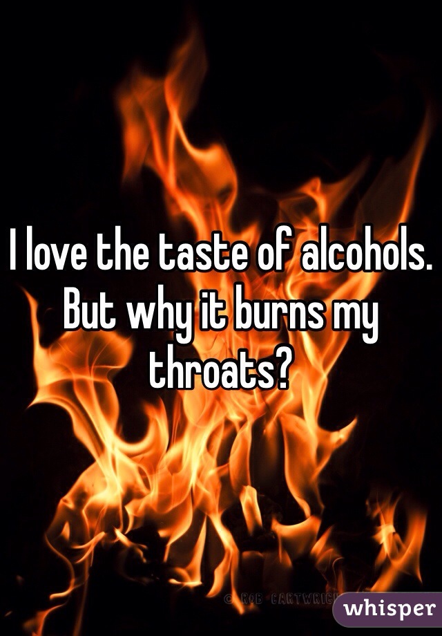 I love the taste of alcohols. But why it burns my throats?