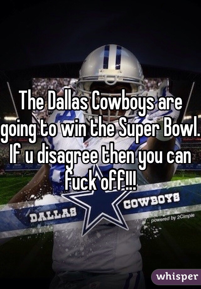 The Dallas Cowboys are going to win the Super Bowl. If u disagree then you can fuck off!!!