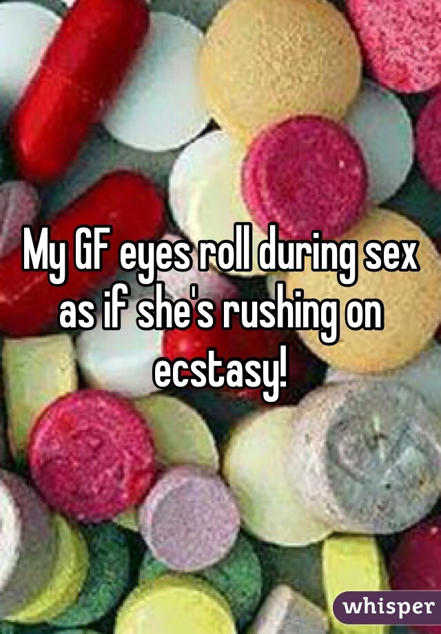 My GF eyes roll during sex as if she's rushing on ecstasy! 