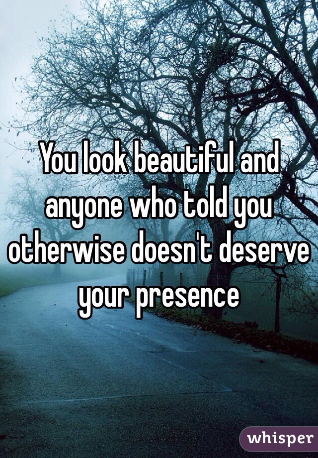 You look beautiful and anyone who told you otherwise doesn't deserve your presence 