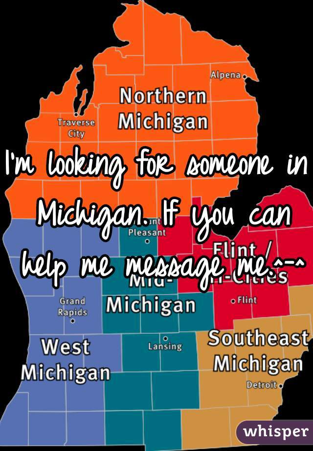 I'm looking for someone in Michigan. If you can help me message me.^-^