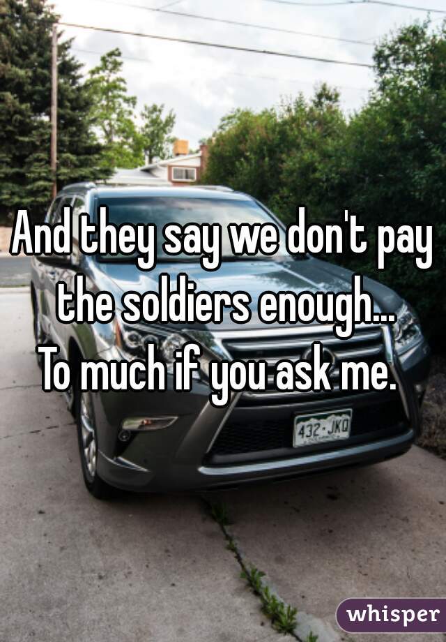 And they say we don't pay the soldiers enough...
To much if you ask me. 