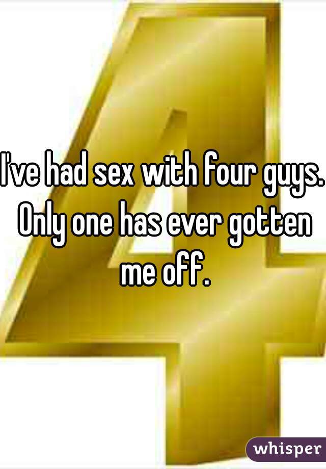 I've had sex with four guys. Only one has ever gotten me off.