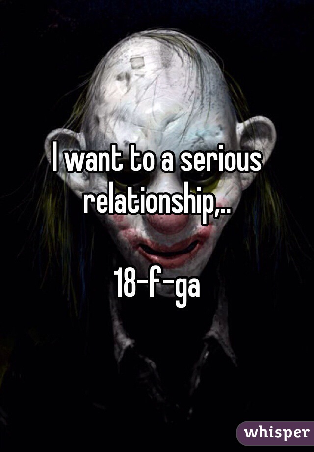 I want to a serious relationship,.. 

18-f-ga