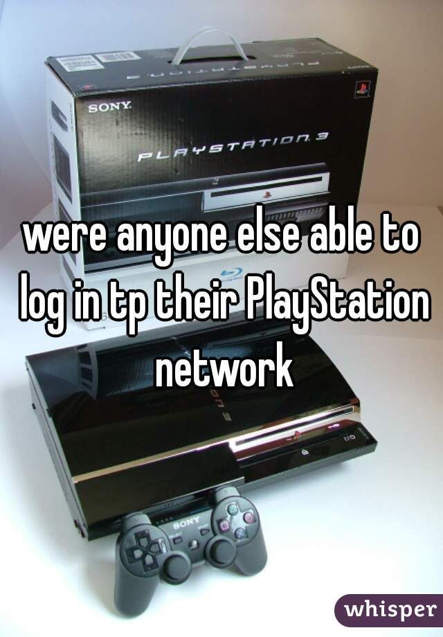 were anyone else able to log in tp their PlayStation network