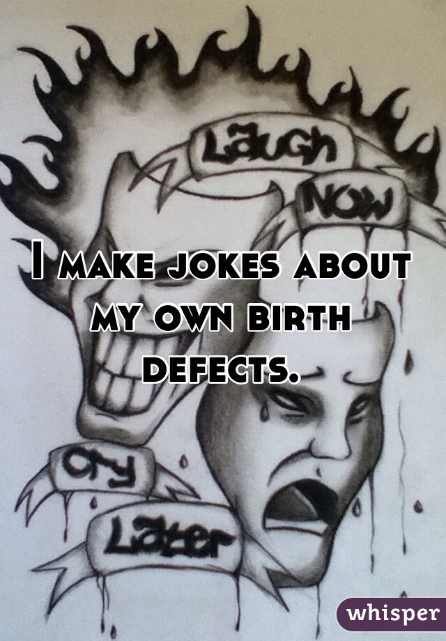 I make jokes about my own birth defects. 