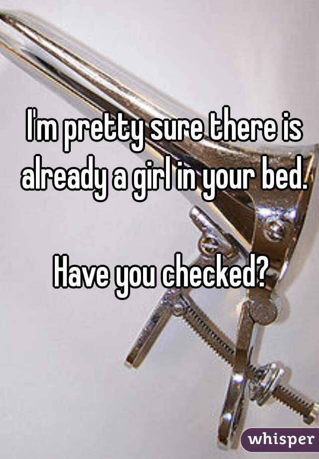 I'm pretty sure there is already a girl in your bed. 

Have you checked? 