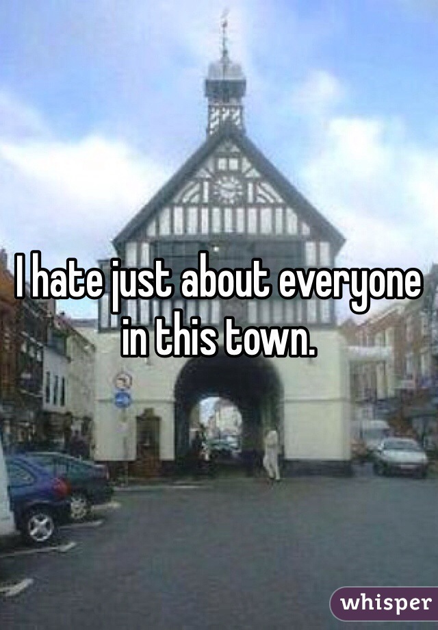 I hate just about everyone in this town.