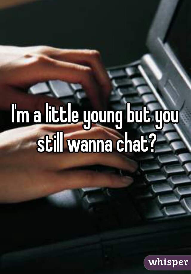 I'm a little young but you still wanna chat?