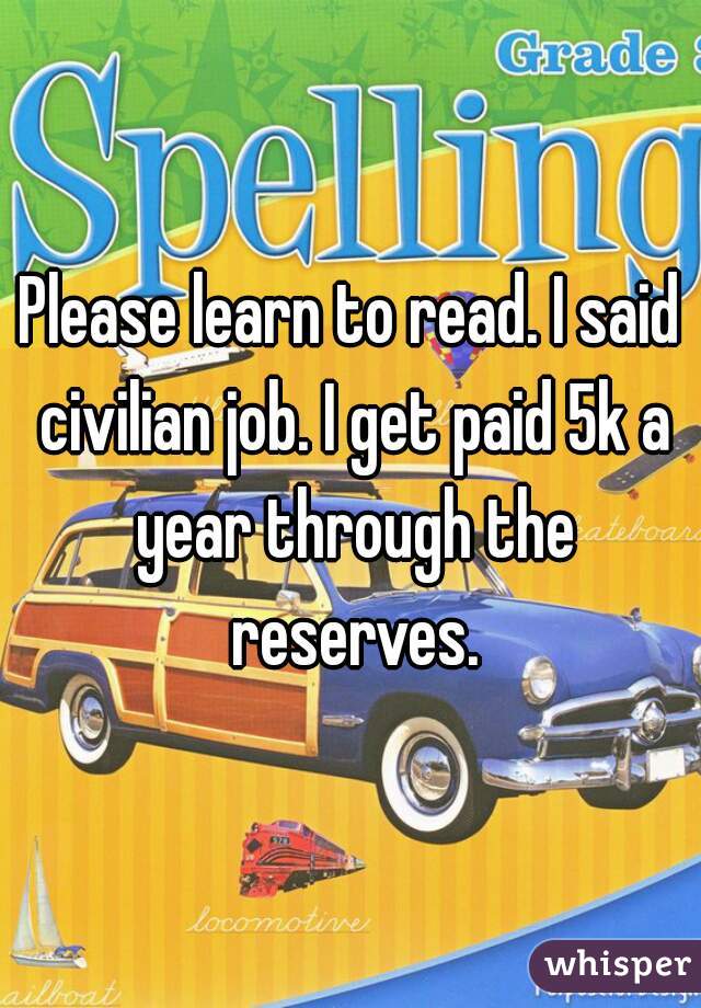 Please learn to read. I said civilian job. I get paid 5k a year through the reserves.