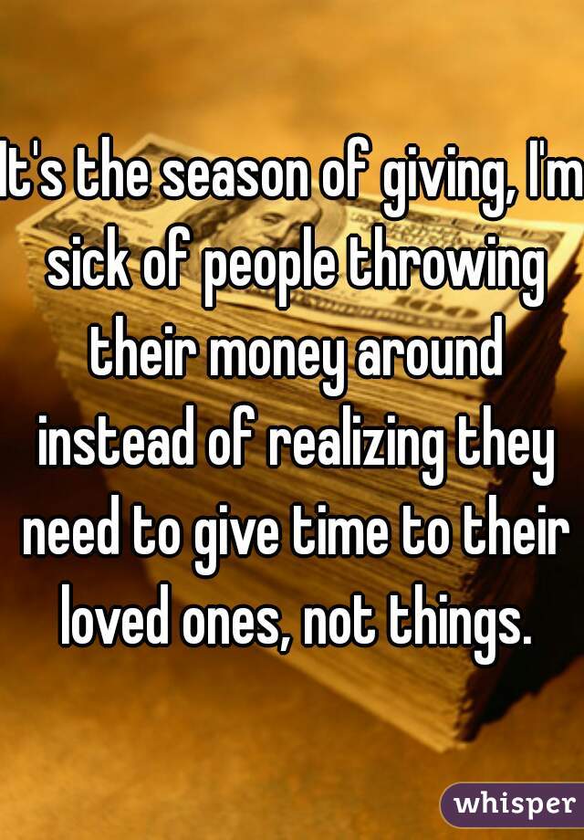 It's the season of giving, I'm sick of people throwing their money around instead of realizing they need to give time to their loved ones, not things.