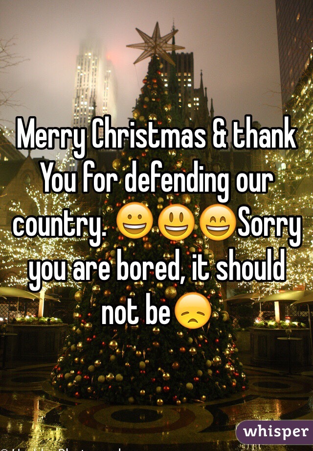 Merry Christmas & thank You for defending our country. 😀😃😄Sorry you are bored, it should not be😞