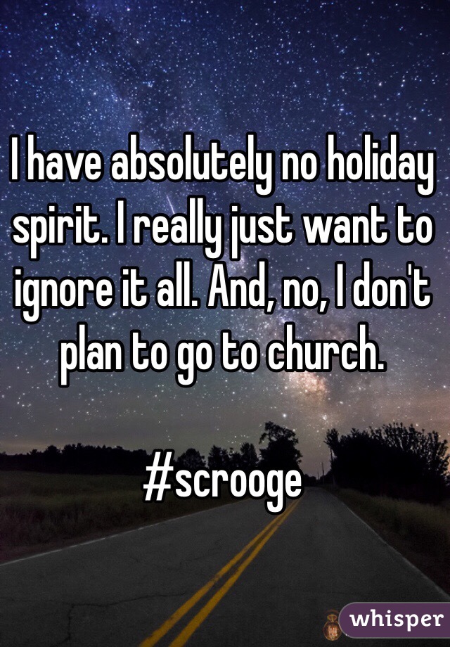 I have absolutely no holiday spirit. I really just want to ignore it all. And, no, I don't plan to go to church. 

#scrooge