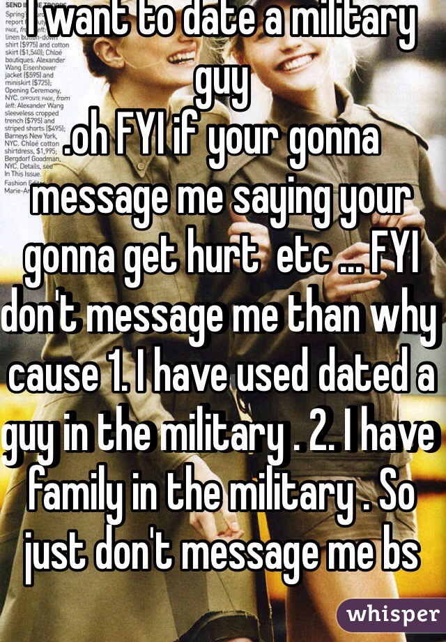 I want to date a military guy 
.oh FYI if your gonna message me saying your gonna get hurt  etc ... FYI don't message me than why cause 1. I have used dated a guy in the military . 2. I have family in the military . So just don't message me bs 