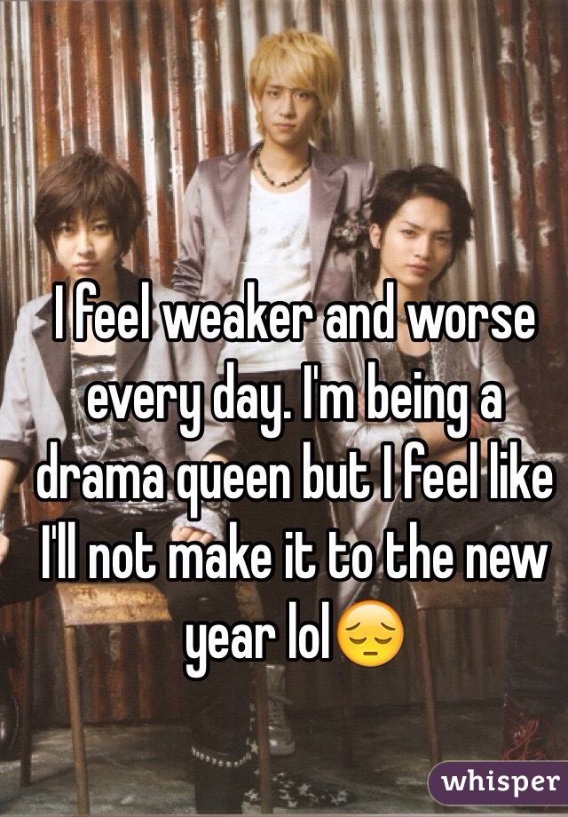 I feel weaker and worse every day. I'm being a drama queen but I feel like I'll not make it to the new year lol😔