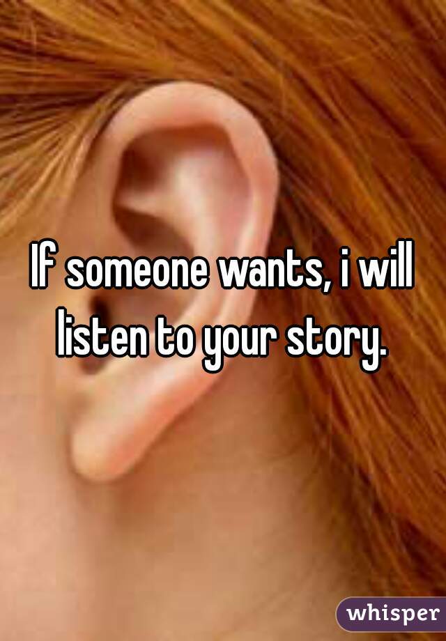 If someone wants, i will listen to your story. 