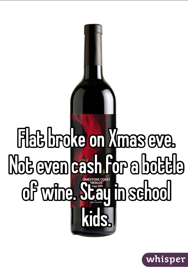 Flat broke on Xmas eve. Not even cash for a bottle of wine. Stay in school kids.