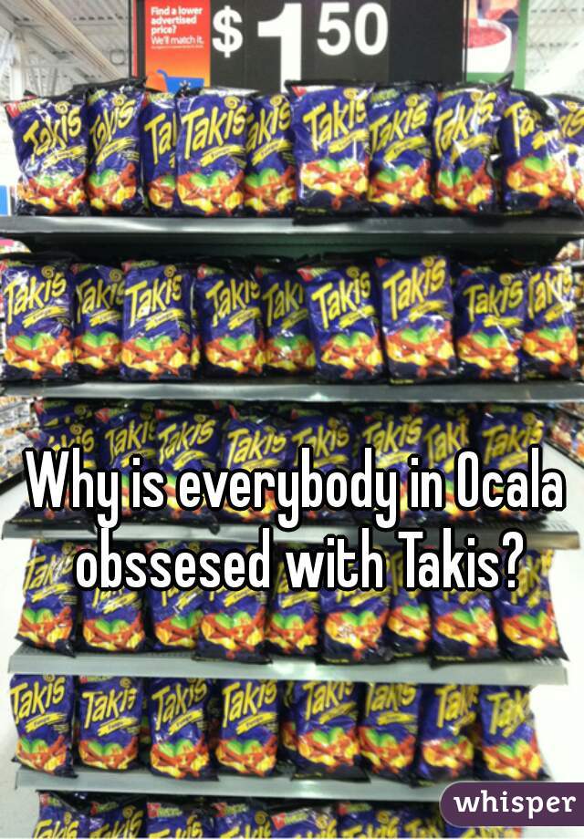 Why is everybody in Ocala obssesed with Takis?