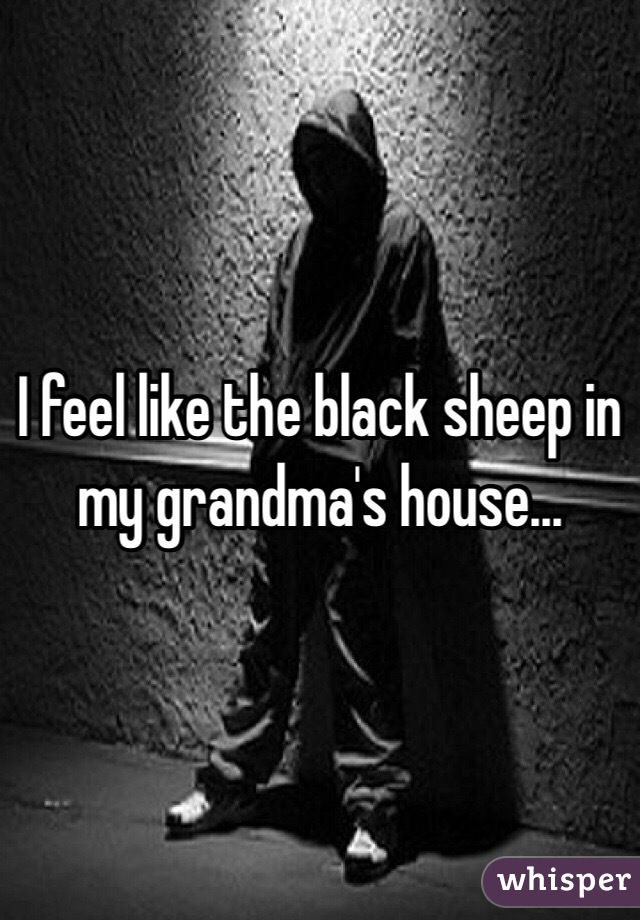 I feel like the black sheep in my grandma's house...