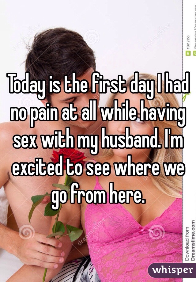 Today is the first day I had no pain at all while having sex with my husband. I'm excited to see where we go from here. 