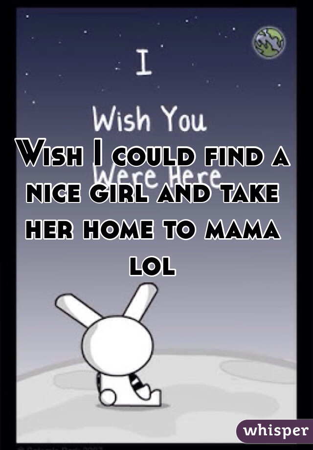 Wish I could find a nice girl and take her home to mama lol