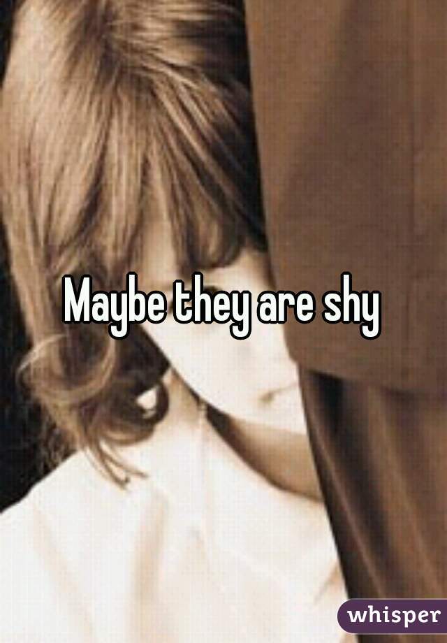 Maybe they are shy