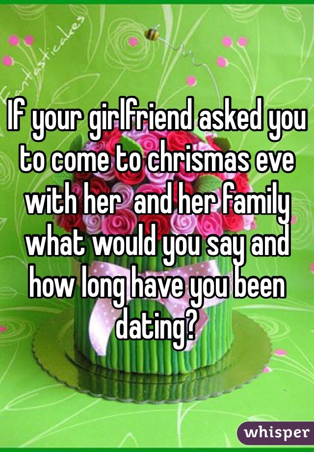 If your girlfriend asked you to come to chrismas eve with her  and her family what would you say and how long have you been dating?