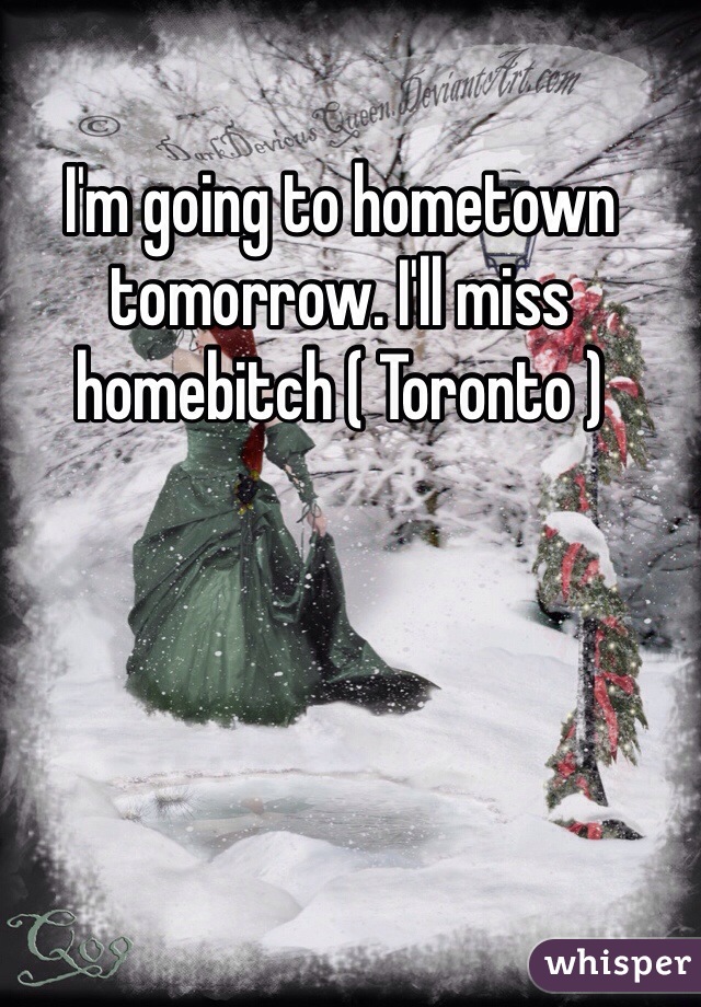 I'm going to hometown tomorrow. I'll miss homebitch ( Toronto )