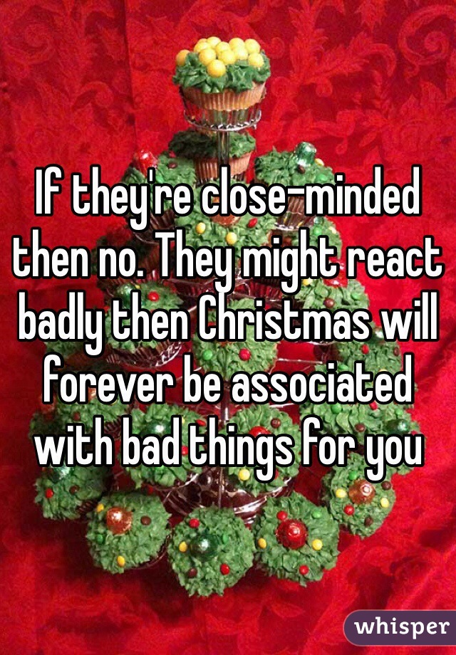 If they're close-minded then no. They might react badly then Christmas will forever be associated with bad things for you