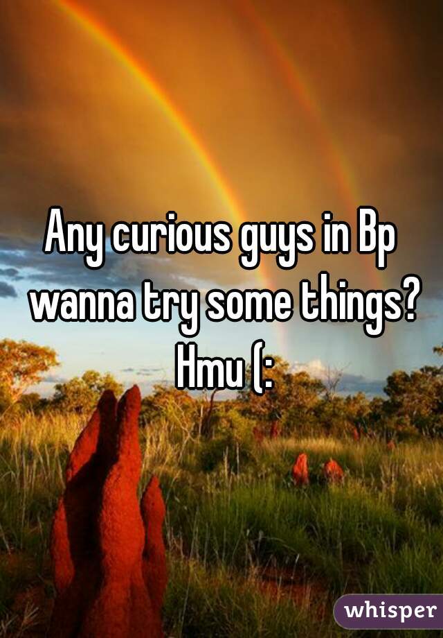 Any curious guys in Bp wanna try some things? Hmu (: