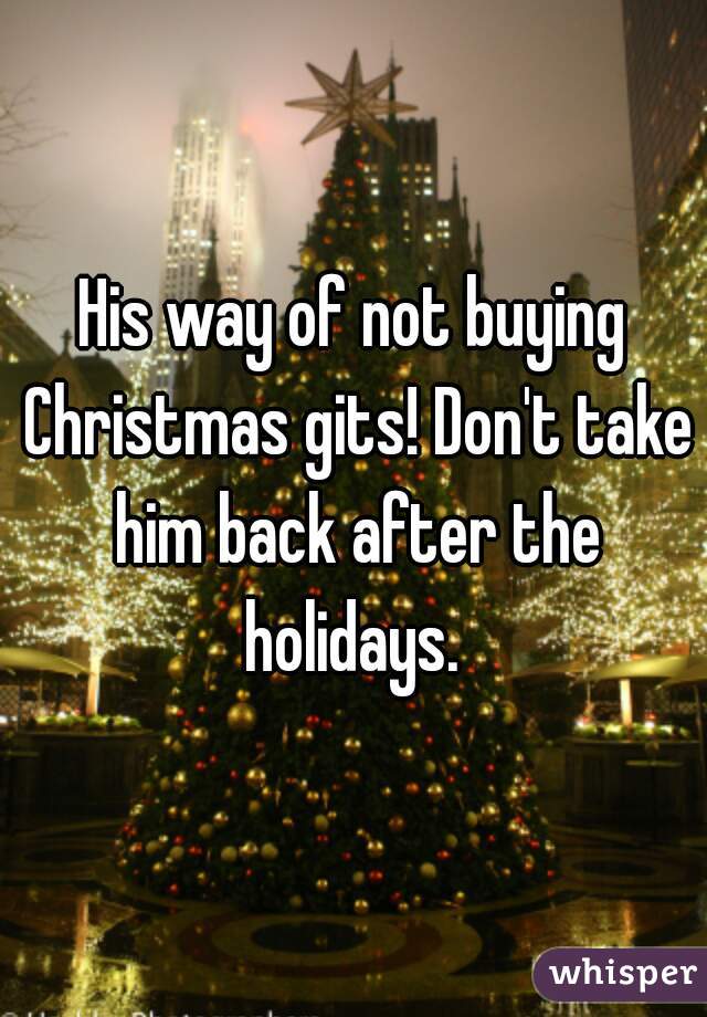 His way of not buying Christmas gits! Don't take him back after the holidays. 