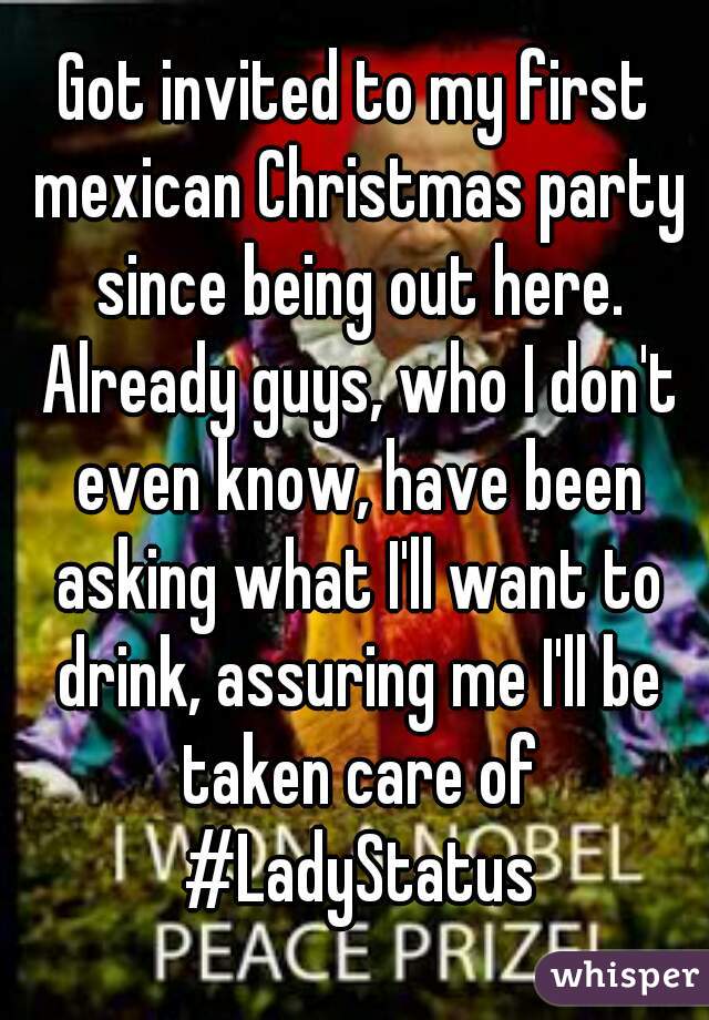 Got invited to my first mexican Christmas party since being out here. Already guys, who I don't even know, have been asking what I'll want to drink, assuring me I'll be taken care of #LadyStatus