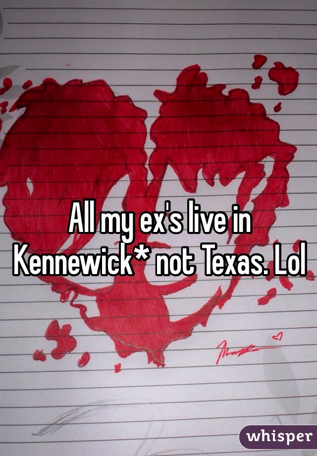 All my ex's live in Kennewick* not Texas. Lol