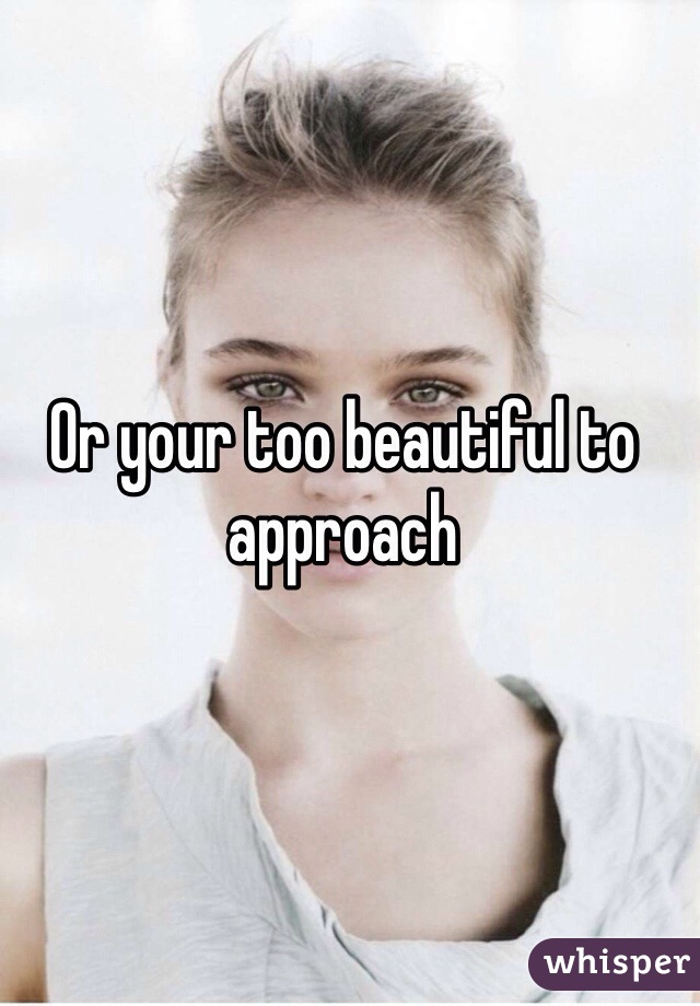 Or your too beautiful to approach 