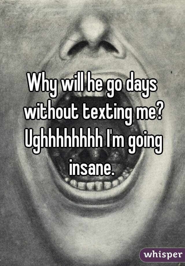 Why will he go days without texting me? Ughhhhhhhh I'm going insane. 