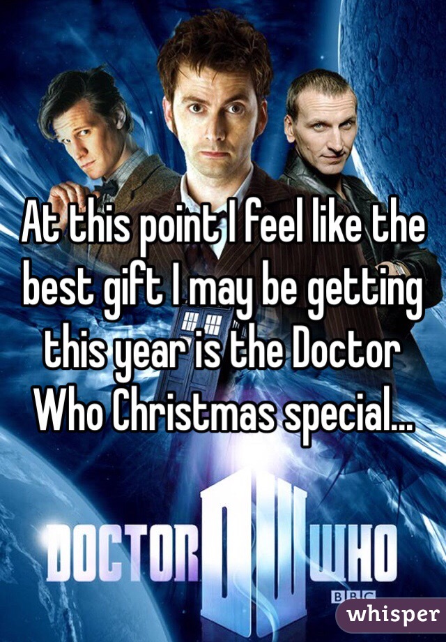 At this point I feel like the best gift I may be getting this year is the Doctor Who Christmas special...