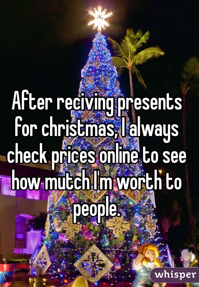 After reciving presents for christmas, I always check prices online to see how mutch I'm worth to people.