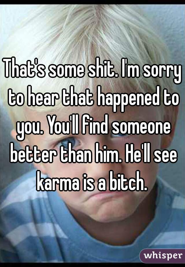 That's some shit. I'm sorry to hear that happened to you. You'll find someone better than him. He'll see karma is a bitch. 