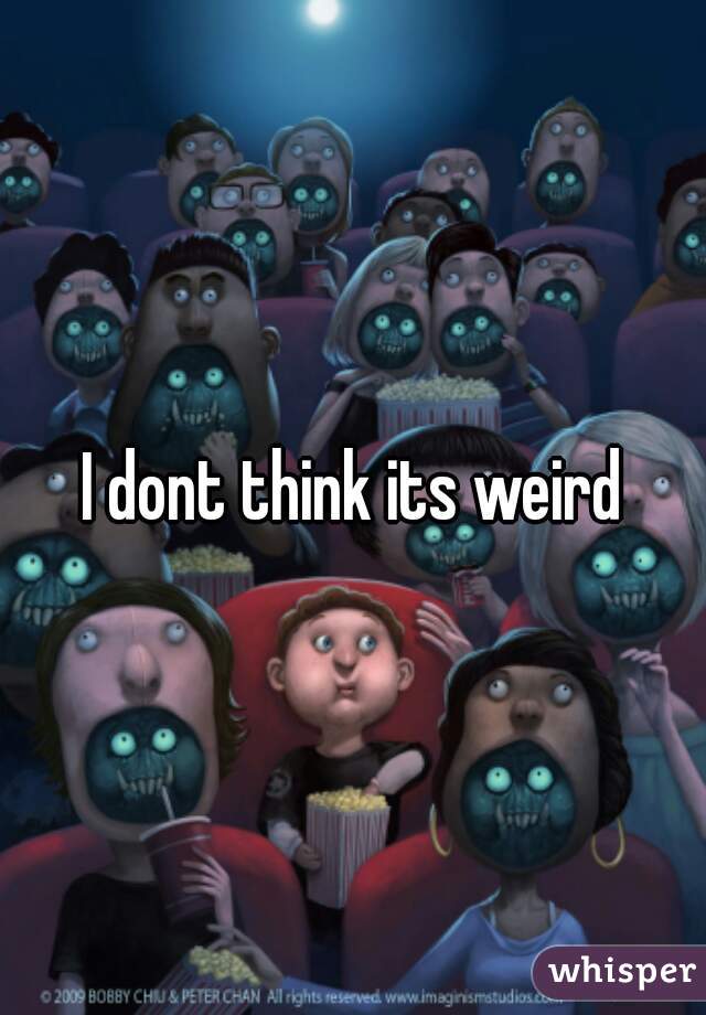 I dont think its weird