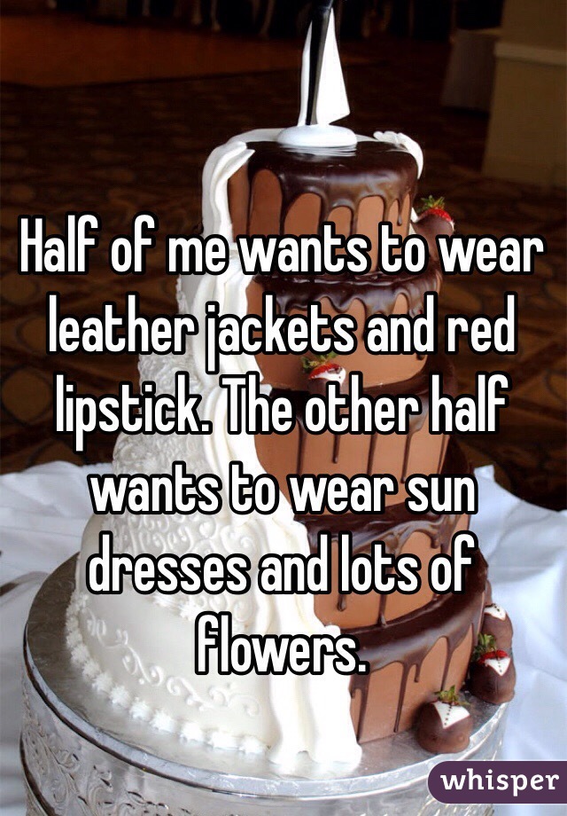 Half of me wants to wear leather jackets and red lipstick. The other half wants to wear sun dresses and lots of flowers.