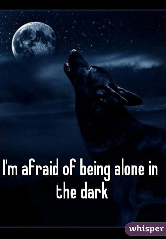 I'm afraid of being alone in the dark