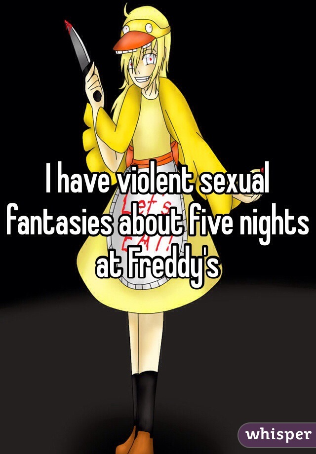 I have violent sexual fantasies about five nights at Freddy's