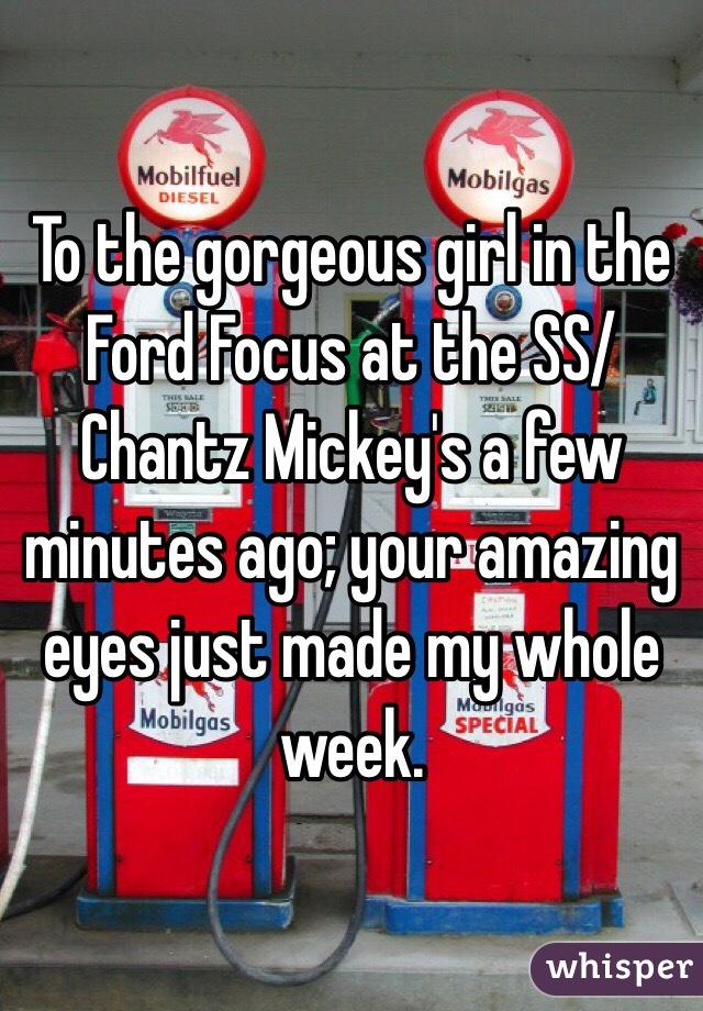 To the gorgeous girl in the Ford Focus at the SS/Chantz Mickey's a few minutes ago; your amazing eyes just made my whole week. 