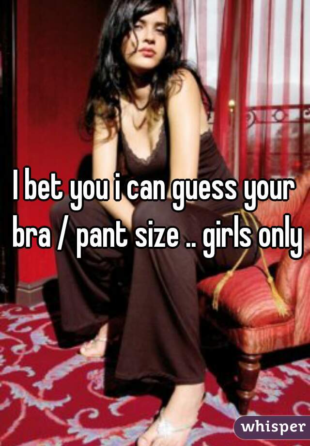 I bet you i can guess your bra / pant size .. girls only