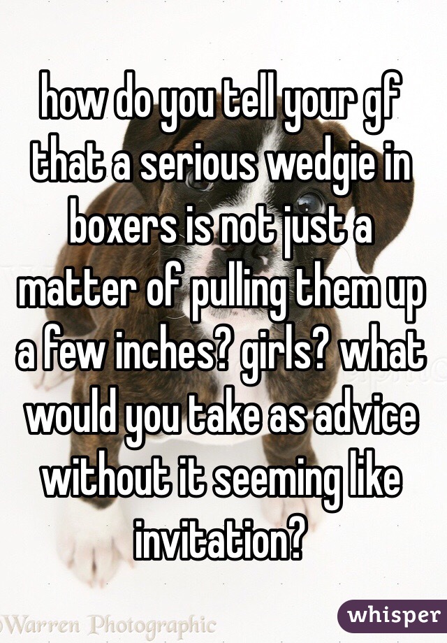 how do you tell your gf that a serious wedgie in boxers is not just a matter of pulling them up a few inches? girls? what would you take as advice without it seeming like invitation?